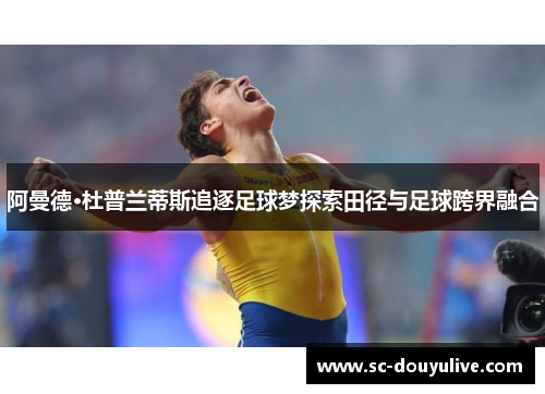 阿曼德·杜普兰蒂斯追逐足球梦探索田径与足球跨界融合