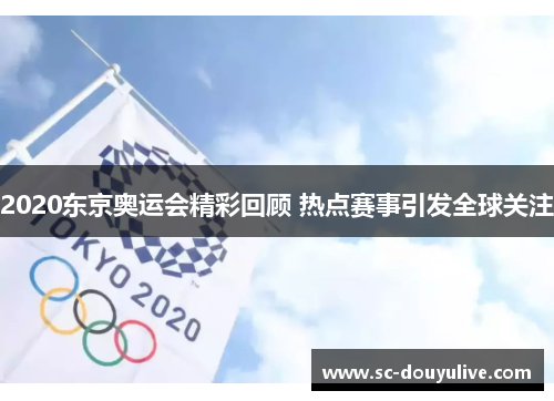 2020东京奥运会精彩回顾 热点赛事引发全球关注