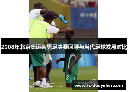 2008年北京奥运会男足决赛回顾与当代足球发展对比