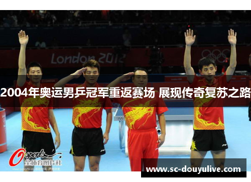 2004年奥运男乒冠军重返赛场 展现传奇复苏之路